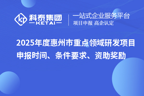 2025年度惠州市重點領域研發項目申報時間、條件要求、資助獎勵