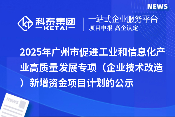2025年廣州市促進(jìn)工業(yè)和信息化產(chǎn)業(yè)高質(zhì)量發(fā)展專(zhuān)項(xiàng)(企業(yè)技術(shù)改造)新增資金項(xiàng)目計(jì)劃的公示
