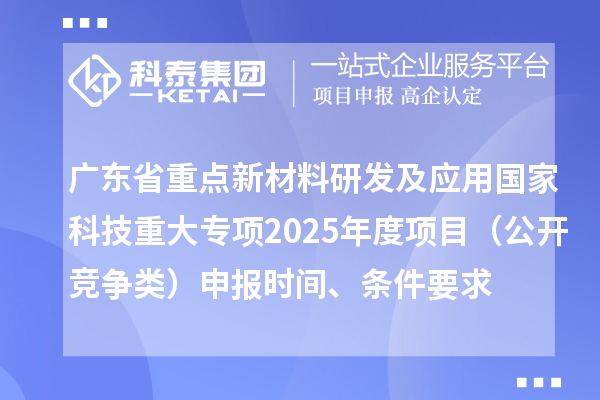 廣東省重點新材料研發及應用國家科技重大專項2025年度項目（公開競爭類）申報時間、條件要求