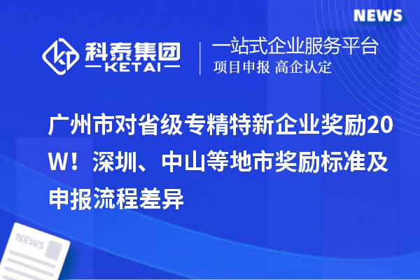 廣州市對省級專精特新企業(yè)獎勵20W！深圳、中山等地市獎勵標(biāo)準(zhǔn)及申報(bào)流程差異