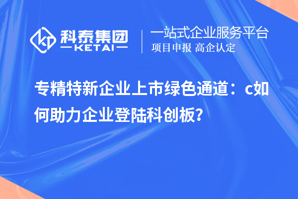 專精特新企業上市綠色通道:c如何助力企業登陸科創板?