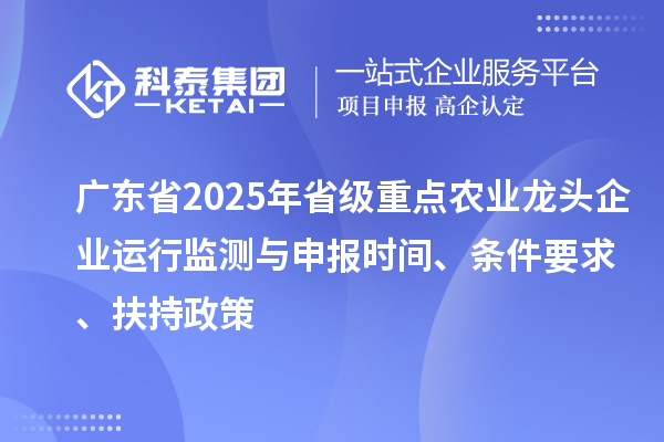 廣東省2025年省級重點農業龍頭企業運行監測與申報時間、條件要求、扶持政策