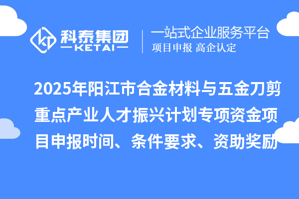 2025年陽江市合金材料與五金刀剪重點(diǎn)產(chǎn)業(yè)人才振興計(jì)劃專項(xiàng)資金項(xiàng)目申報(bào)時(shí)間、條件要求、資助獎(jiǎng)勵(lì)