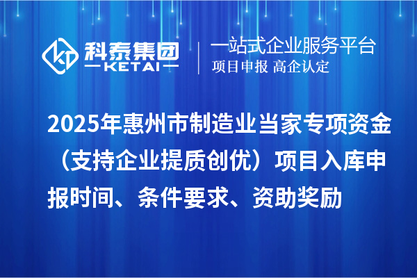 2025年惠州市制造業當家專項資金（支持企業提質創優）項目入庫申報時間、條件要求、資助獎勵