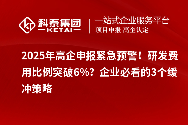 2025年高企申報緊急預警!研發費用比例突破6%?企業必看的3個緩沖策略