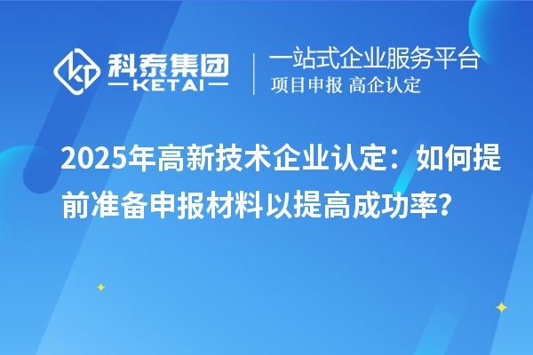 2025年<a href=http://m.xjsygy.com target=_blank class=infotextkey>高新技術(shù)企業(yè)認(rèn)定</a>：如何提前準(zhǔn)備申報(bào)材料以提高成功率？