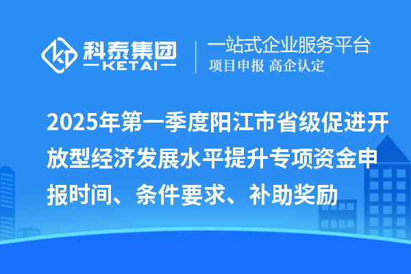 2025年第一季度陽江市省級促進開放型經濟發展水平提升專項資金申報時間、條件要求、補助獎勵