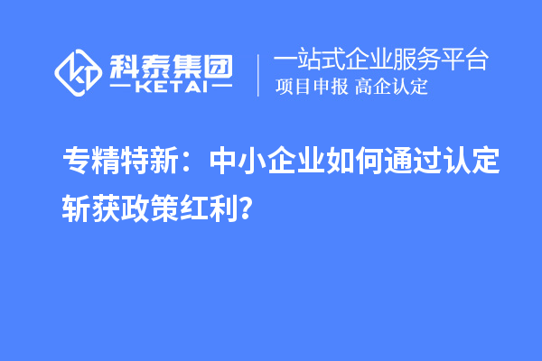 專精特新：中小企業如何通過認定斬獲政策紅利？