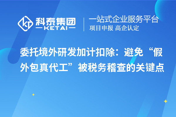 委托境外研發加計扣除：避免“假外包真代工”被稅務稽查的關鍵點