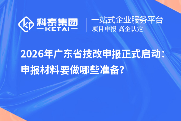 2026年廣東省技改申報(bào)正式啟動(dòng)：申報(bào)材料要做哪些準(zhǔn)備？