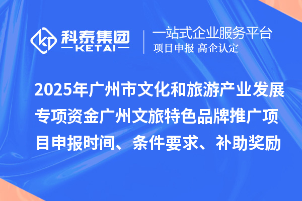 2025年度廣州市文化和旅游產(chǎn)業(yè)發(fā)展專項資金廣州文旅特色品牌推廣項目申報時間、條件要求、補(bǔ)助獎勵