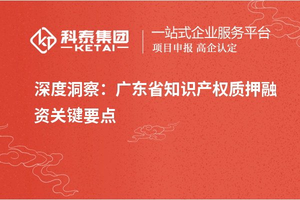 深度洞察：廣東省知識產權質押融資關鍵要點