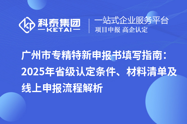 <a href=http://m.xjsygy.com/guangzhou/ target=_blank class=infotextkey>廣州市專精特新</a>申報書填寫指南:2025年省級認定條件、材料清單及線上申報流程解析