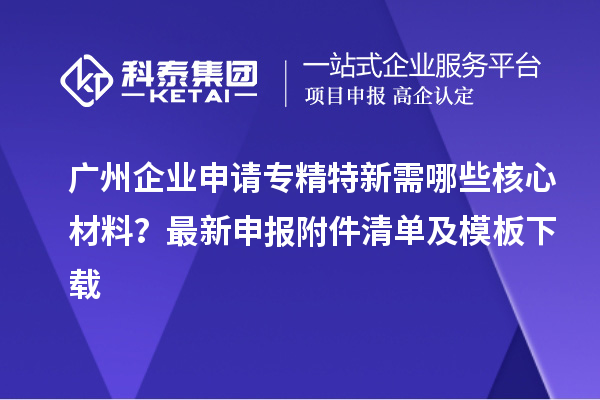 廣州企業申請專精特新需哪些核心材料?最新申報附件清單及模板下載