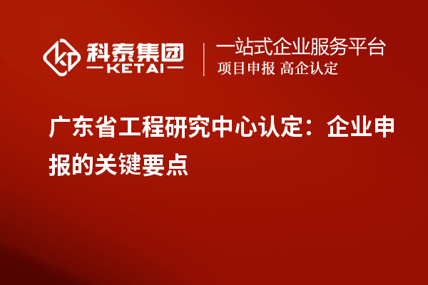 廣東省工程研究中心認定：企業申報的關鍵要點