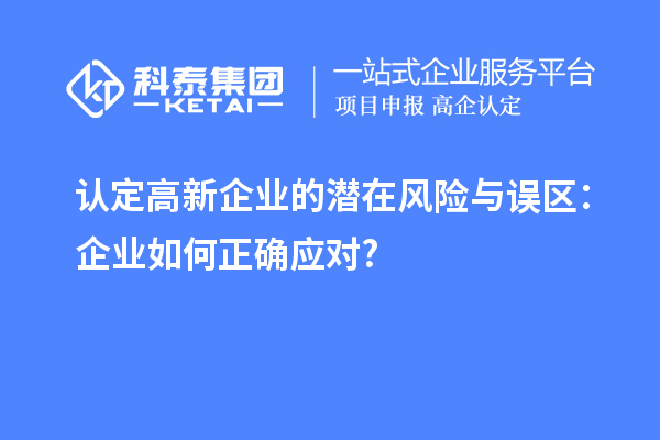 認定高新企業的潛在風險與誤區:企業如何正確應對?