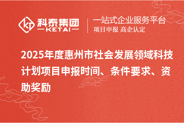 2025年度惠州市社會發展領域科技計劃項目申報時間、條件要求、資助獎勵