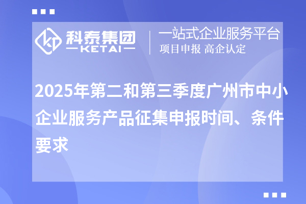 2025年第二和第三季度廣州市中小企業服務產品征集申報時間、條件要求