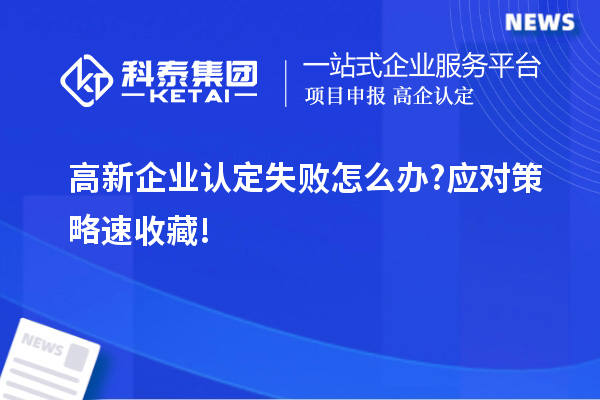 高新企業認定失敗怎么辦?應對策略速收藏!
