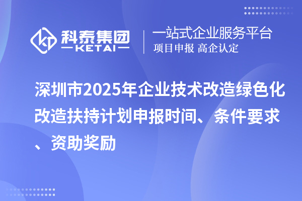 深圳市2025年企業技術改造綠色化改造扶持計劃申報時間、條件要求、資助獎勵