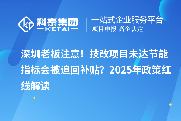 深圳老板注意！技改項目未達節能指標會被追回補貼？2025年政策紅線解讀