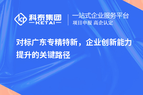 對標廣東專精特新,企業(yè)創(chuàng)新能力提升的關(guān)鍵路徑