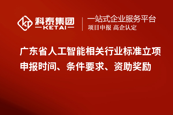 廣東省人工智能相關行業標準立項申報時間、條件要求、資助獎勵