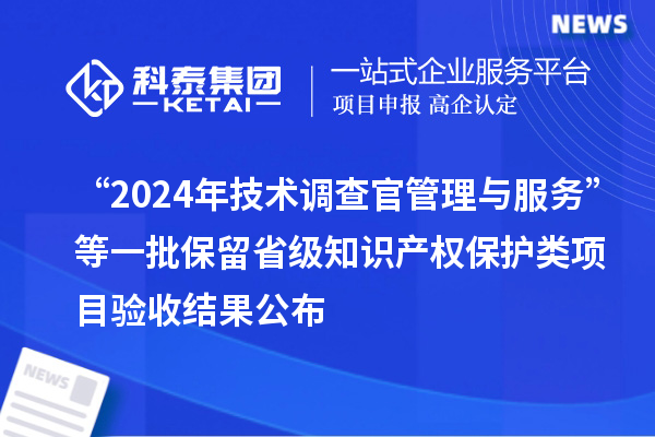 “2024年技術調查官管理與服務”等一批保留省級知識產權保護類項目驗收結果公布