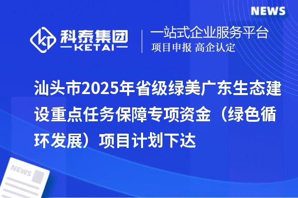 汕頭市2025年省級綠美廣東生態建設重點任務保障專項資金（綠色循環發展）項目計劃下達