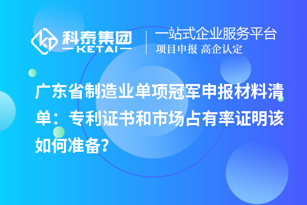 廣東省制造業單項冠軍申報材料清單：專利證書和市場占有率證明該如何準備？