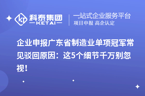企業申報廣東省制造業單項冠軍常見駁回原因：這5個細節千萬別忽視！