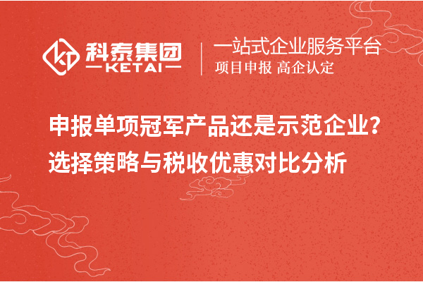 申報單項冠軍產品還是示范企業？選擇策略與稅收優惠對比分析
