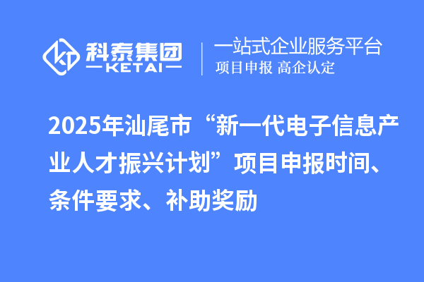 2025年汕尾市“新一代電子信息產(chǎn)業(yè)人才振興計劃”項目申報時間、條件要求、補助獎勵