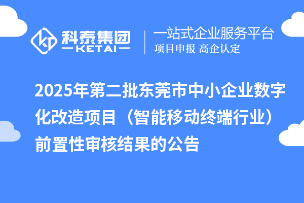 2025年第二批東莞市中小企業數字化改造項目（智能移動終端行業）前置性審核結果的公告