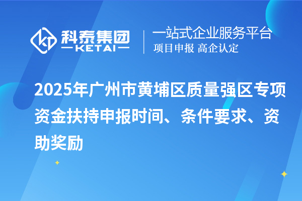 2025年廣州市黃埔區質量強區專項資金扶持申報時間、條件要求、資助獎勵