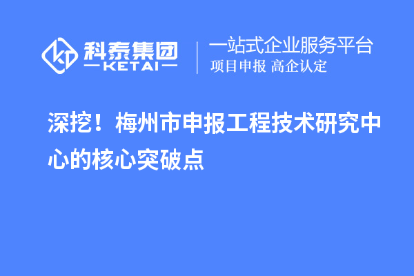 深挖！梅州市申報工程技術研究中心的核心突破點