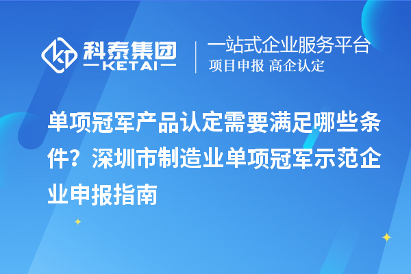 單項冠軍產品認定需要滿足哪些條件？深圳市制造業單項冠軍示范企業申報指南