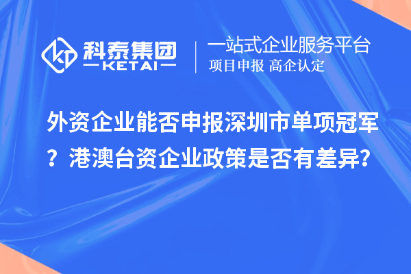 外資企業能否申報深圳市單項冠軍？港澳臺資企業政策是否有差異？