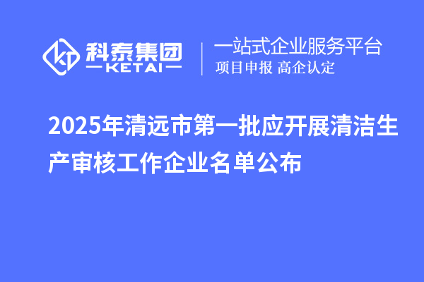 2025年清遠市第一批應開展清潔生產審核工作企業名單公布