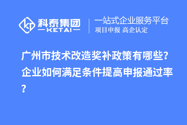 廣州市技術改造獎補政策有哪些？企業如何滿足條件提高申報通過率？
