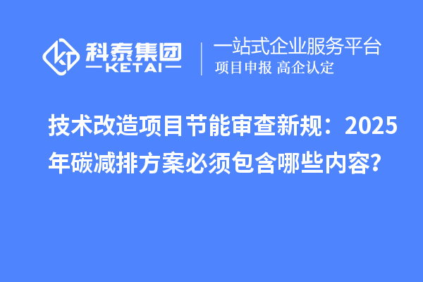 技術(shù)改造項(xiàng)目節(jié)能審查新規(guī)：2025年碳減排方案必須包含哪些內(nèi)容？
