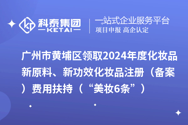 廣州市黃埔區領取2024年度化妝品新原料、新功效化妝品注冊（備案）費用扶持（“美妝6條”）