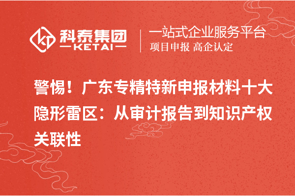 警惕！廣東專精特新申報材料十大隱形雷區：從審計報告到知識產權關聯性