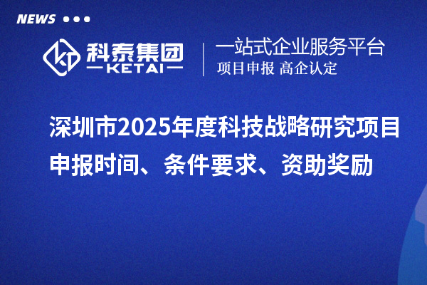 深圳市2025年度科技戰(zhàn)略研究項(xiàng)目申報(bào)時(shí)間、條件要求、資助獎(jiǎng)勵(lì)