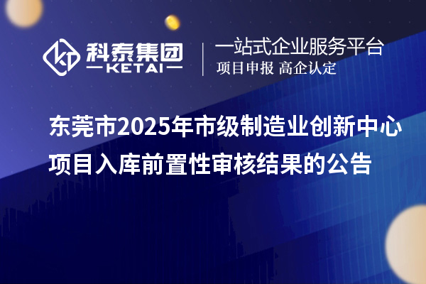 東莞市2025年市級制造業(yè)創(chuàng)新中心項(xiàng)目入庫前置性審核結(jié)果的公告