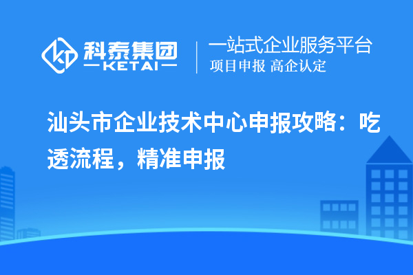 汕頭市企業(yè)技術中心申報攻略：吃透流程，精準申報