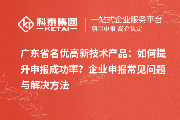 廣東省<a href=http://m.xjsygy.com/fuwu/mingyougaopin.html target=_blank class=infotextkey>名優(yōu)高新技術(shù)產(chǎn)品</a>:如何提升申報(bào)成功率?企業(yè)申報(bào)常見問題與解決方法