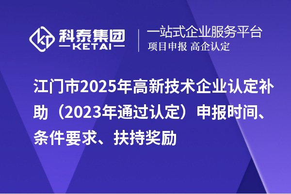 江門市2025年<a href=http://m.xjsygy.com target=_blank class=infotextkey>高新技術企業認定</a>補助（2023年通過認定）申報時間、條件要求、扶持獎勵