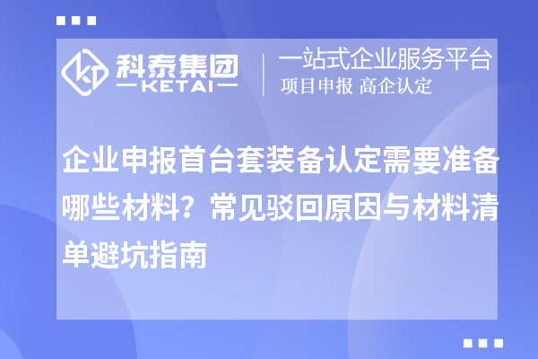 企業申報首臺套裝備認定需要準備哪些材料？常見駁回原因與材料清單避坑指南