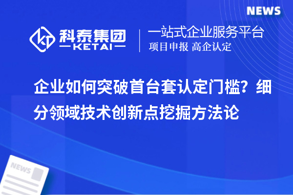 企業如何突破首臺套認定門檻？細分領域技術創新點挖掘方法論
